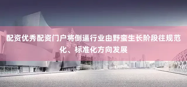 配资优秀配资门户将倒逼行业由野蛮生长阶段往规范化、标准化方向发展