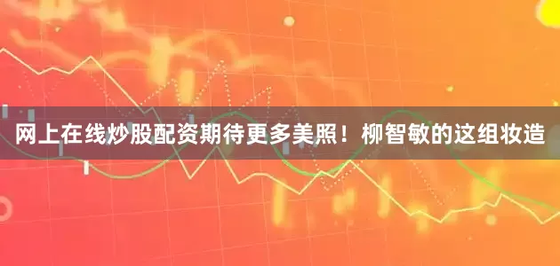 网上在线炒股配资期待更多美照！柳智敏的这组妆造
