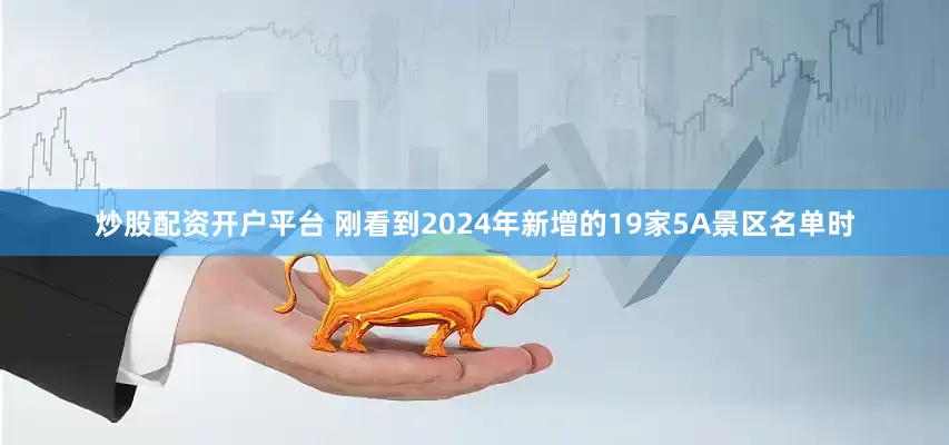 炒股配资开户平台 刚看到2024年新增的19家5A景区名单时