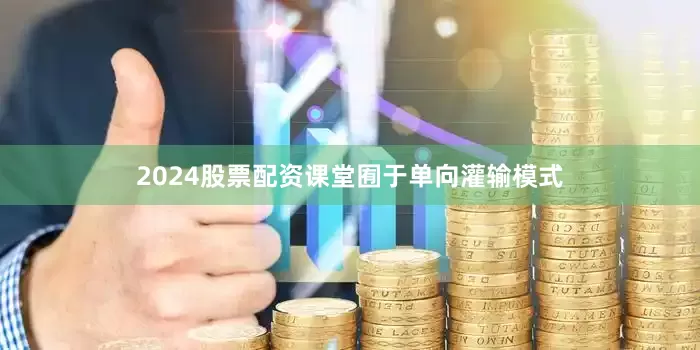 2024股票配资课堂囿于单向灌输模式
