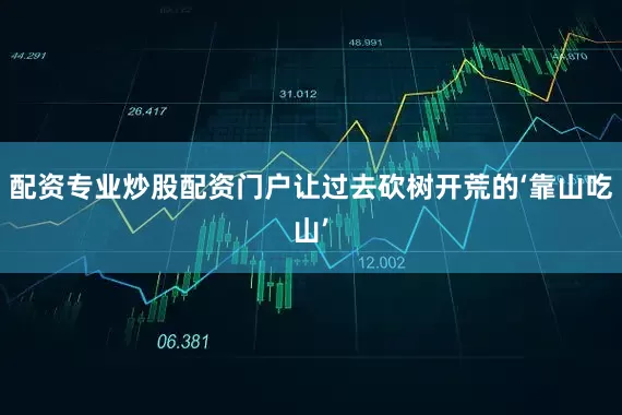 配资专业炒股配资门户让过去砍树开荒的‘靠山吃山’