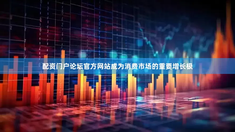 配资门户论坛官方网站成为消费市场的重要增长极