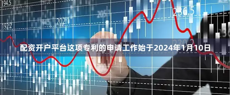 配资开户平台这项专利的申请工作始于2024年1月10日