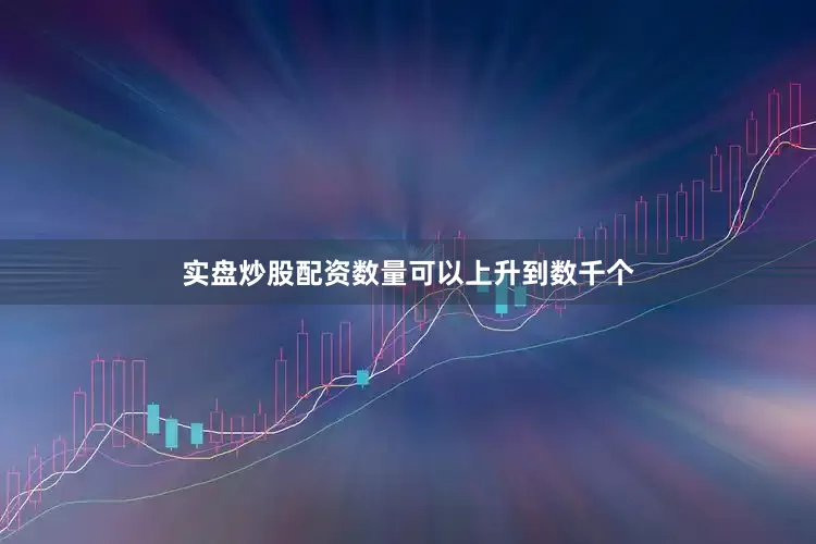 实盘炒股配资数量可以上升到数千个