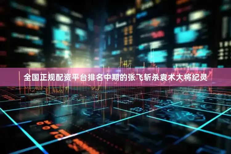全国正规配资平台排名中期的张飞斩杀袁术大将纪灵