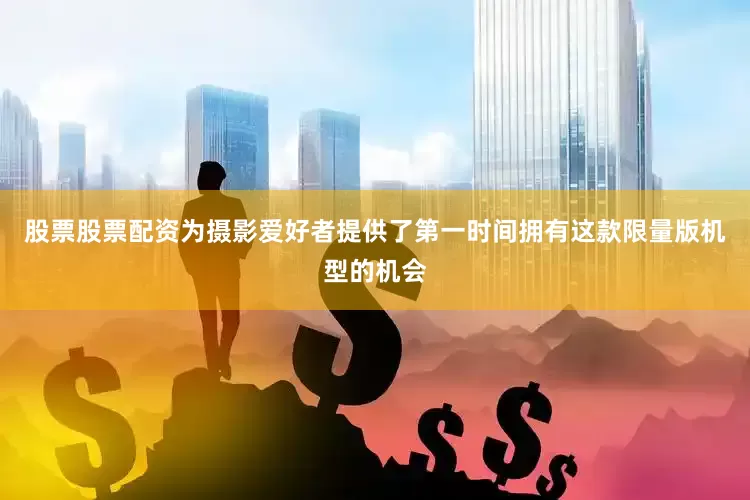 股票股票配资为摄影爱好者提供了第一时间拥有这款限量版机型的机会