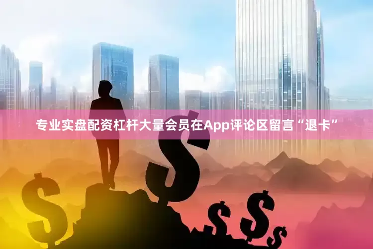 专业实盘配资杠杆大量会员在App评论区留言“退卡”