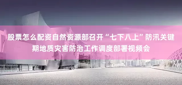 股票怎么配资自然资源部召开“七下八上”防汛关键期地质灾害防治工作调度部署视频会