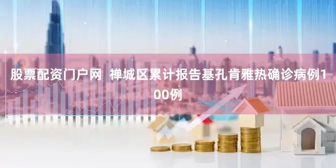股票配资门户网  禅城区累计报告基孔肯雅热确诊病例100例