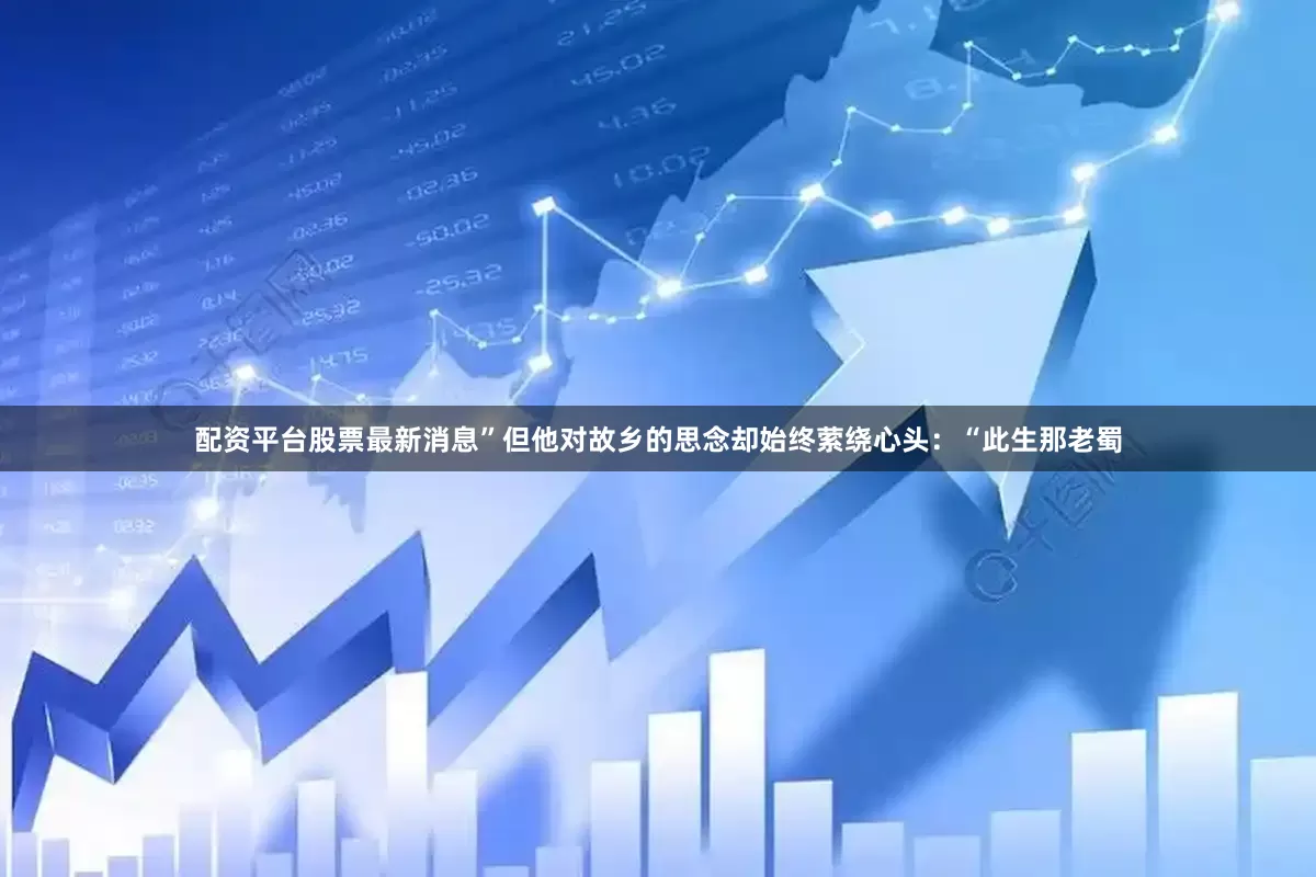 配资平台股票最新消息”但他对故乡的思念却始终萦绕心头：“此生那老蜀