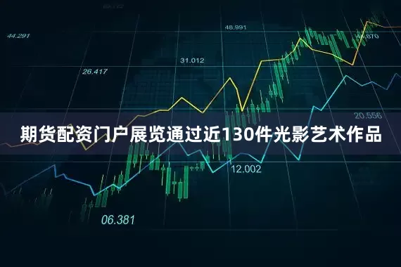 期货配资门户展览通过近130件光影艺术作品