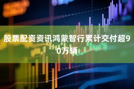 股票配资资讯鸿蒙智行累计交付超90万辆