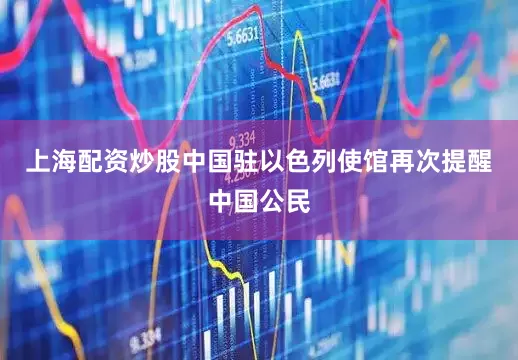 上海配资炒股中国驻以色列使馆再次提醒中国公民