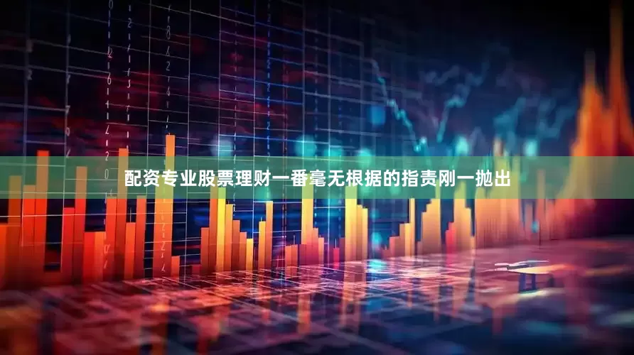 配资专业股票理财一番毫无根据的指责刚一抛出