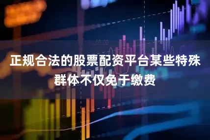 正规合法的股票配资平台某些特殊群体不仅免于缴费