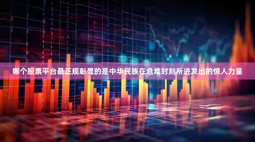 哪个股票平台最正规彰显的是中华民族在危难时刻所迸发出的惊人力量