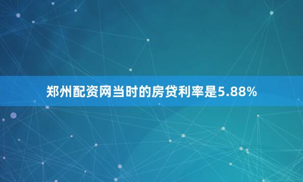 郑州配资网当时的房贷利率是5.88%