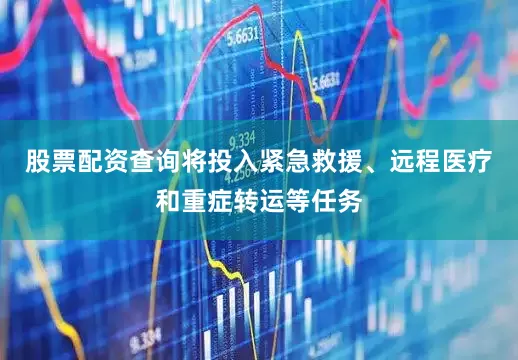 股票配资查询将投入紧急救援、远程医疗和重症转运等任务