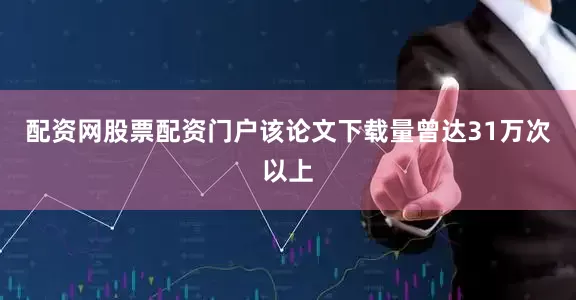 配资网股票配资门户该论文下载量曾达31万次以上