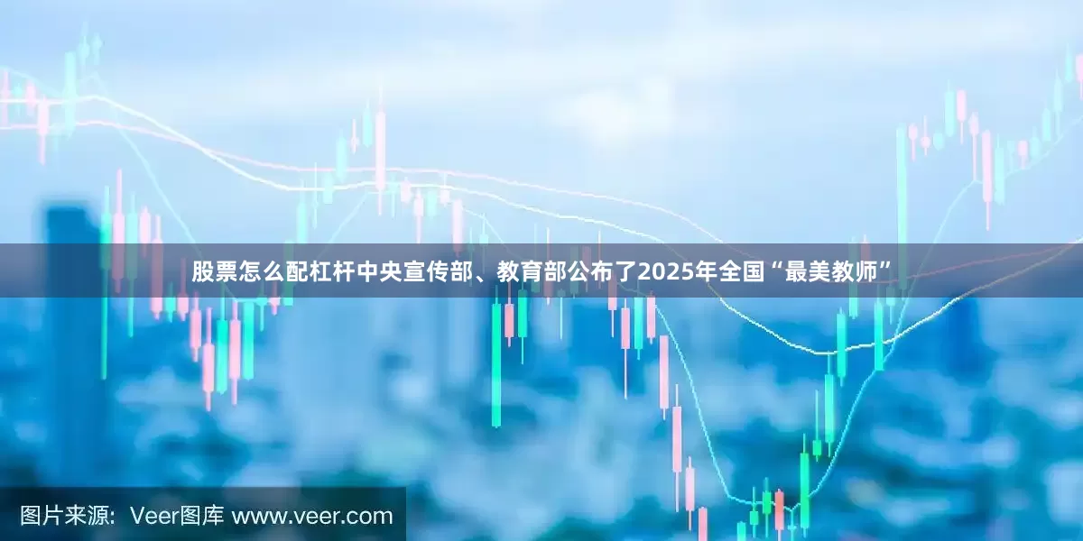 股票怎么配杠杆中央宣传部、教育部公布了2025年全国“最美教师”