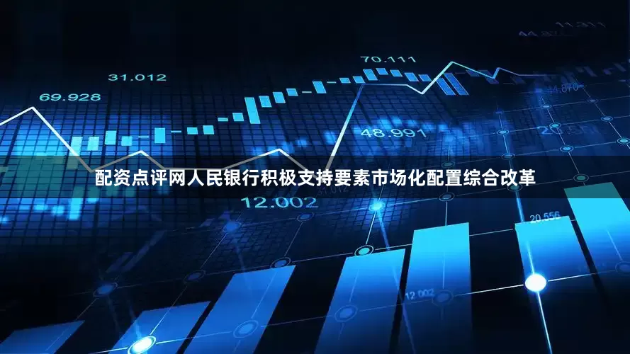 配资点评网人民银行积极支持要素市场化配置综合改革