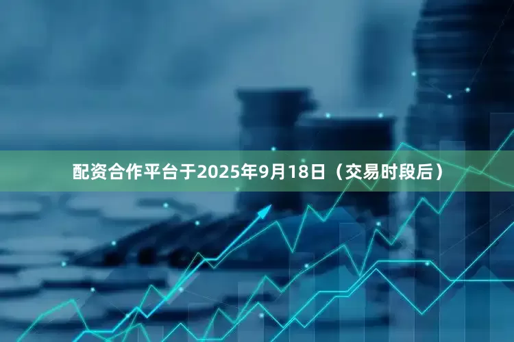 配资合作平台于2025年9月18日（交易时段后）