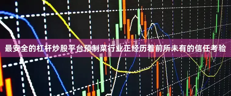 最安全的杠杆炒股平台预制菜行业正经历着前所未有的信任考验
