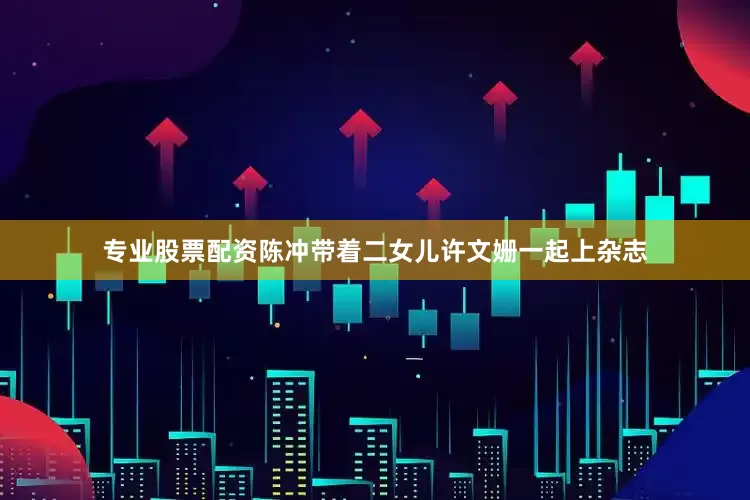 专业股票配资陈冲带着二女儿许文姗一起上杂志