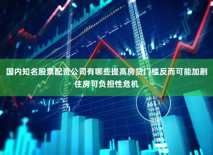 国内知名股票配资公司有哪些提高房贷门槛反而可能加剧住房可负担性危机