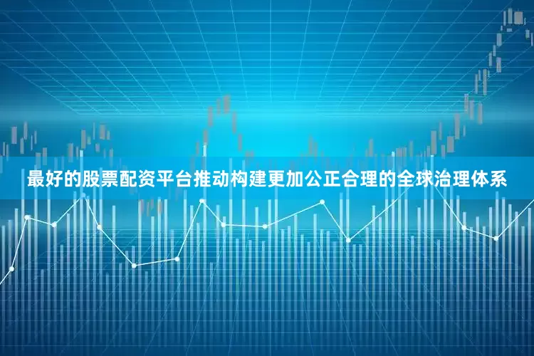 最好的股票配资平台推动构建更加公正合理的全球治理体系
