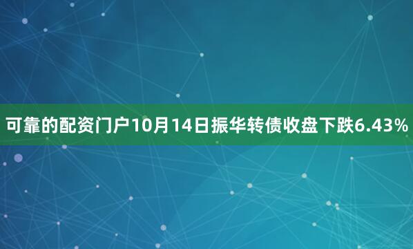 可靠的配资门户10月14日振华转债收盘下跌6.43%