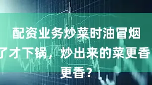 配资业务炒菜时油冒烟了才下锅，炒出来的菜更香？