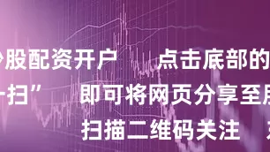 山西炒股配资开户      点击底部的“发现”     使用“扫一扫”     即可将网页分享至朋友圈                            扫描二维码关注    东方财富官网微信                                                                        沪股通             深股通