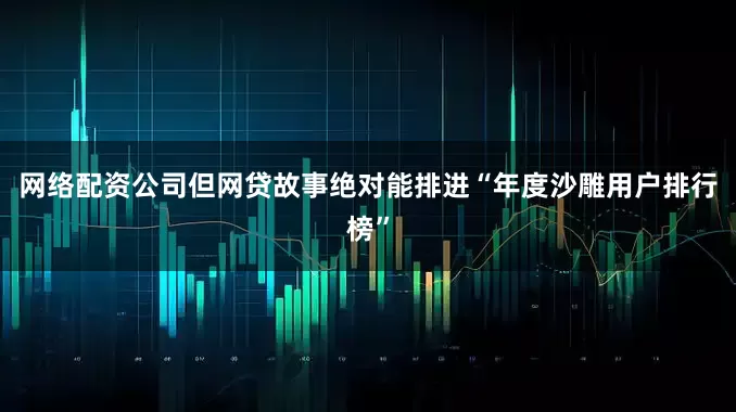 网络配资公司但网贷故事绝对能排进“年度沙雕用户排行榜”