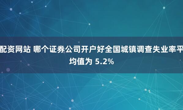 配资网站 哪个证券公司开户好全国城镇调查失业率平均值为 5.2%