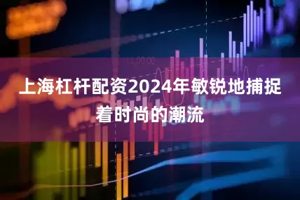 上海杠杆配资2024年敏锐地捕捉着时尚的潮流