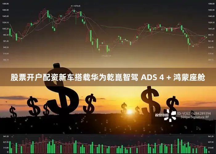 股票开户配资新车搭载华为乾崑智驾 ADS 4 + 鸿蒙座舱