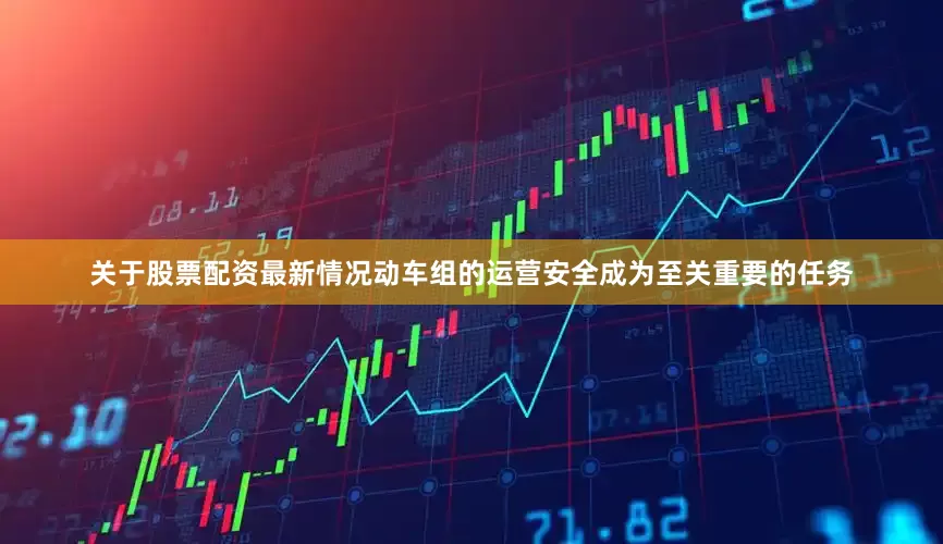 关于股票配资最新情况动车组的运营安全成为至关重要的任务