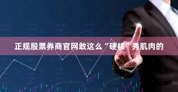 正规股票券商官网敢这么“硬核”秀肌肉的