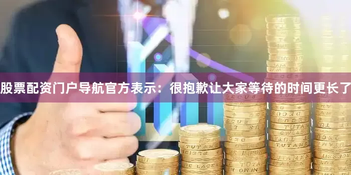股票配资门户导航官方表示：很抱歉让大家等待的时间更长了