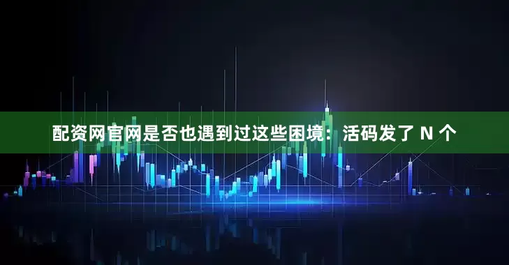 配资网官网是否也遇到过这些困境：活码发了 N 个