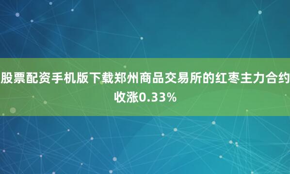 股票配资手机版下载郑州商品交易所的红枣主力合约收涨0.33%