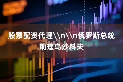 股票配资代理\n\n俄罗斯总统助理乌沙科夫