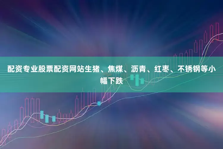 配资专业股票配资网站生猪、焦煤、沥青、红枣、不锈钢等小幅下跌