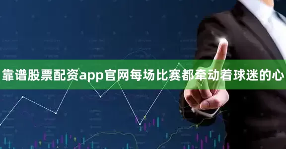 靠谱股票配资app官网每场比赛都牵动着球迷的心