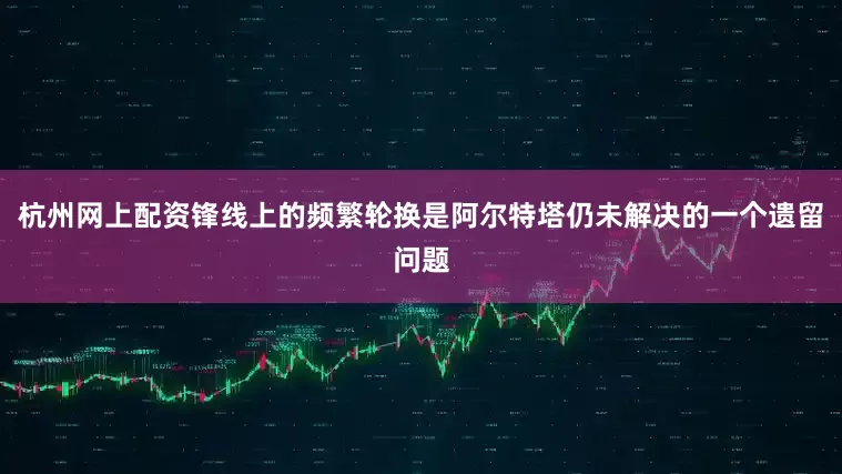 杭州网上配资锋线上的频繁轮换是阿尔特塔仍未解决的一个遗留问题