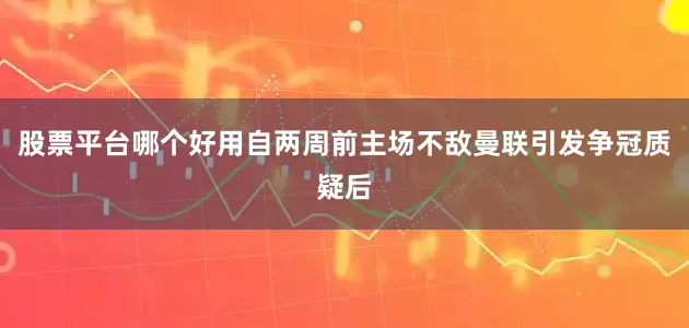 股票平台哪个好用自两周前主场不敌曼联引发争冠质疑后