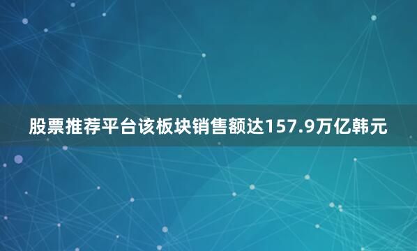 股票推荐平台该板块销售额达157.9万亿韩元
