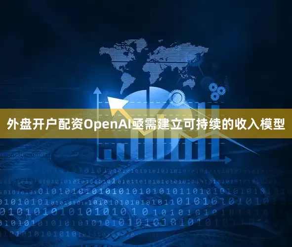 外盘开户配资OpenAI亟需建立可持续的收入模型