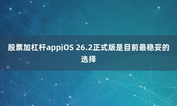 股票加杠杆appiOS 26.2正式版是目前最稳妥的选择
